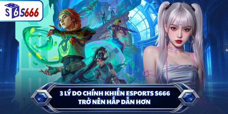 3 lý do chính khiến Esports S666 trở nên hấp dẫn hơn
