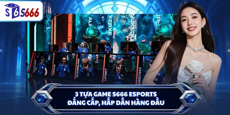 3 tựa game S666 Esports đẳng cấp, hấp dẫn hàng đầu