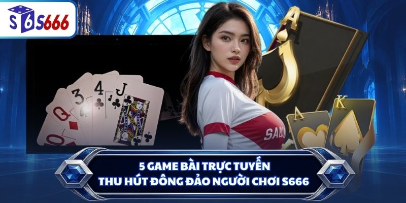 5 game bài trực tuyến thu hút đông đảo người chơi S666