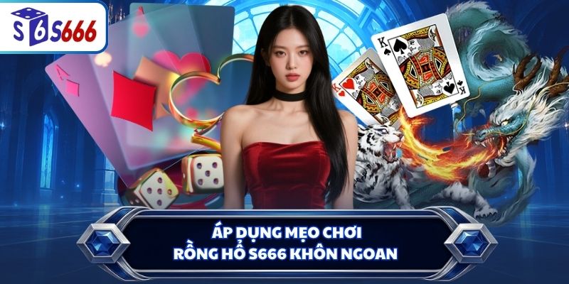Áp dụng mẹo chơi Rồng Hổ S666 khôn ngoan