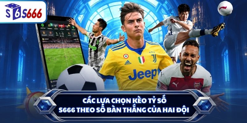 Các lựa chọn kèo tỷ số S666 theo số bàn thắng của hai đội
