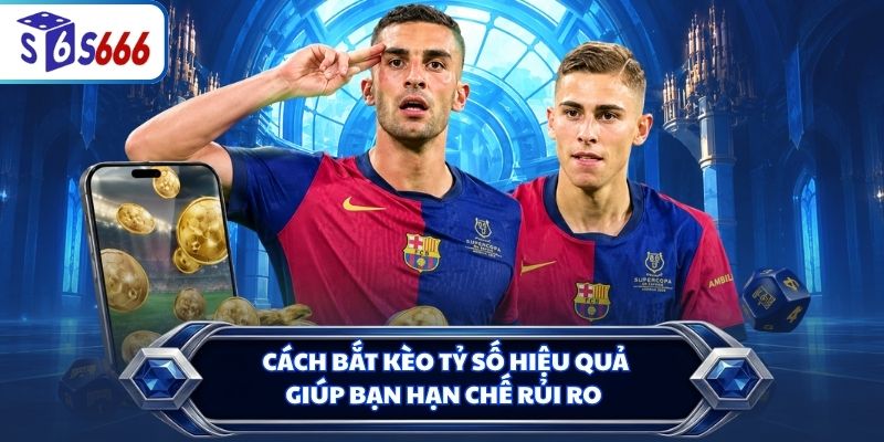 Cách bắt kèo tỷ số hiệu quả giúp bạn hạn chế rủi ro