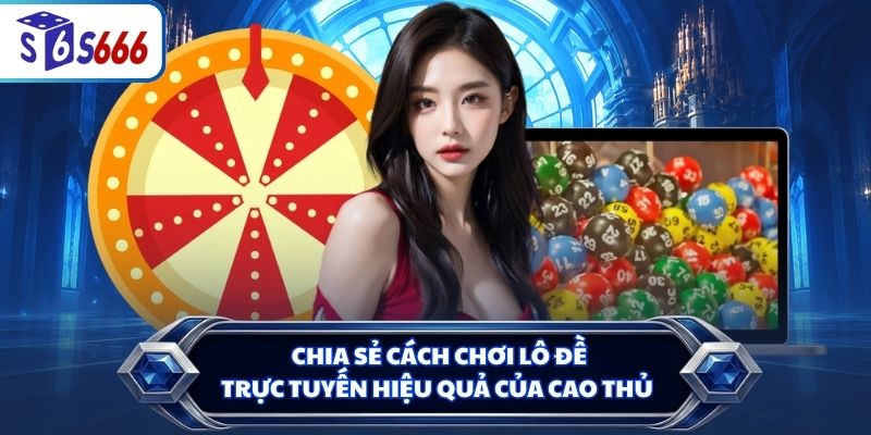 Chia sẻ cách chơi lô đề trực tuyến hiệu quả của cao thủ