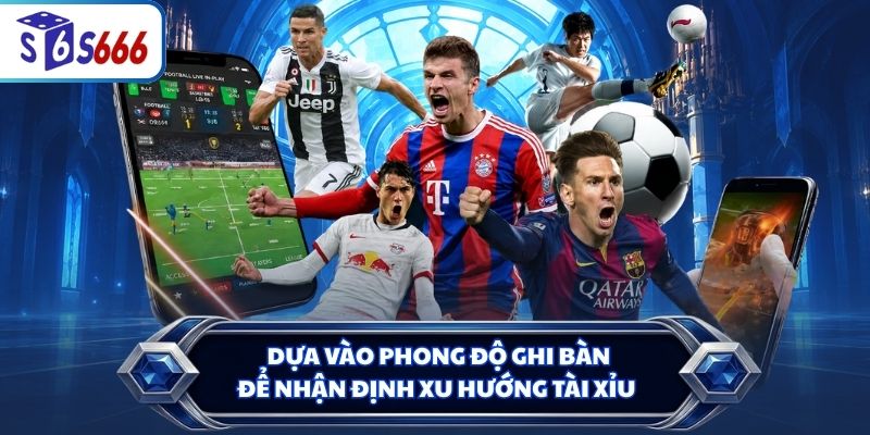 Dựa vào phong độ ghi bàn để nhận định xu hướng Tài Xỉu