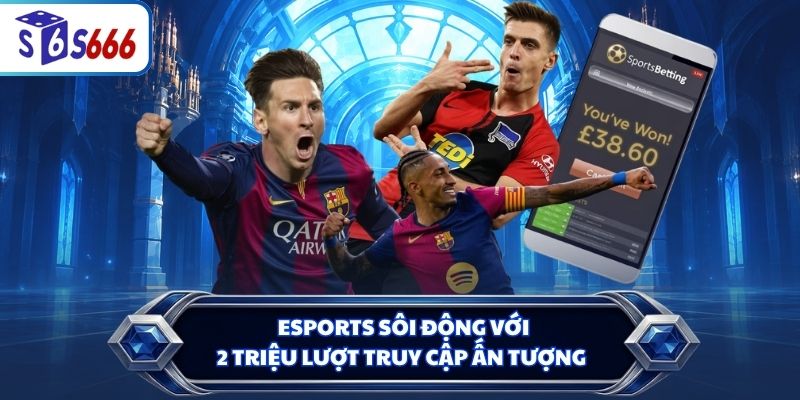 Esports sôi động với 2 triệu lượt truy cập ấn tượng