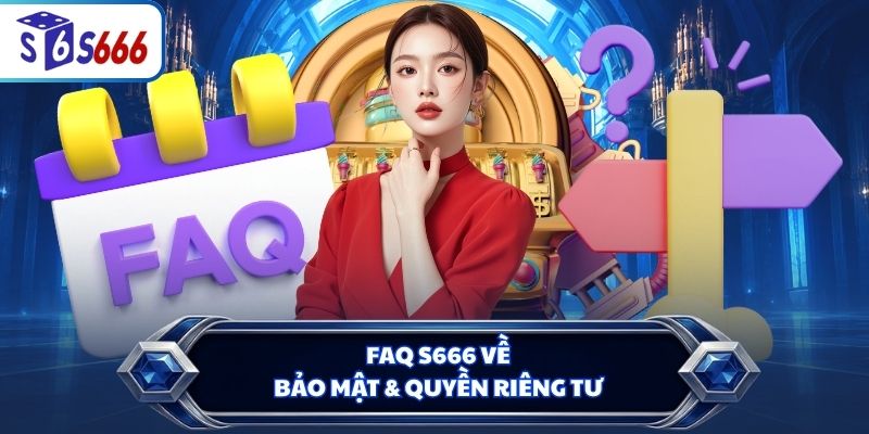 FAQ S666 về bảo mật & quyền riêng tư