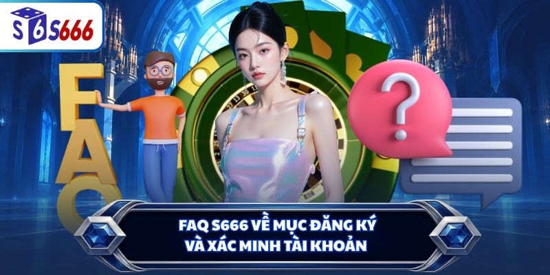 FAQ S666 về mục đăng ký và xác minh tài khoản