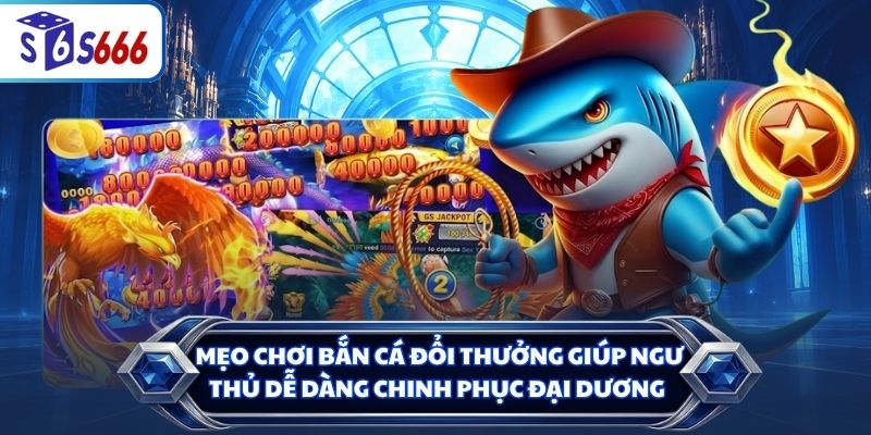 Mẹo chơi bắn cá đổi thưởng giúp ngư thủ dễ dàng chinh phục đại dương