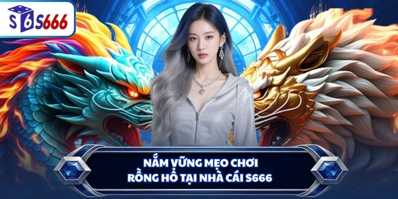 Nắm vững mẹo chơi Rồng Hổ tại nhà cái S666