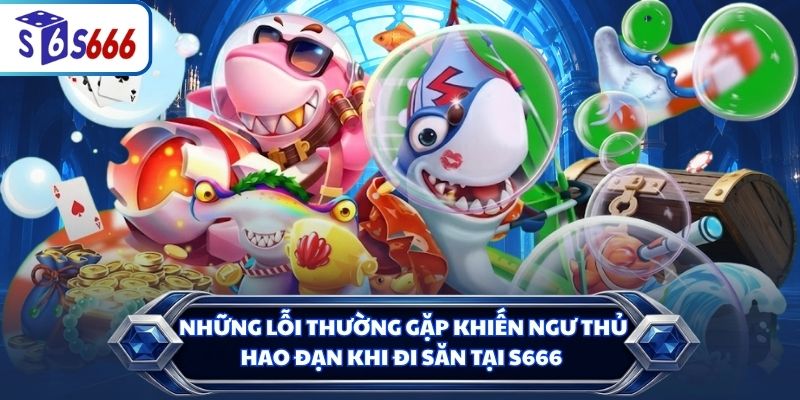 Những lỗi thường gặp khiến ngư thủ hao đạn khi đi săn tại S666
