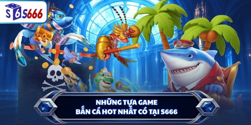 Những tựa game bắn cá hot nhất có tại S666