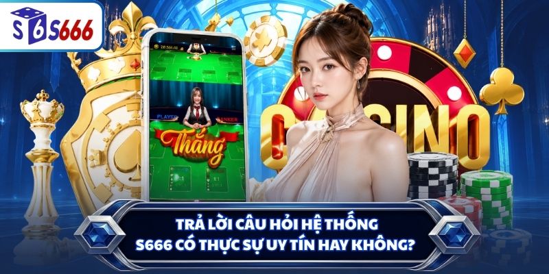 Trả lời câu hỏi hệ thống S666 có thực sự uy tín hay không?