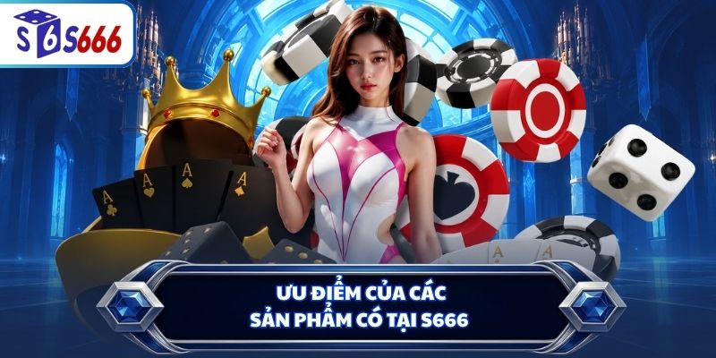 Ưu điểm của các sản phẩm có tại S666Ưu điểm của các sản phẩm có tại S666