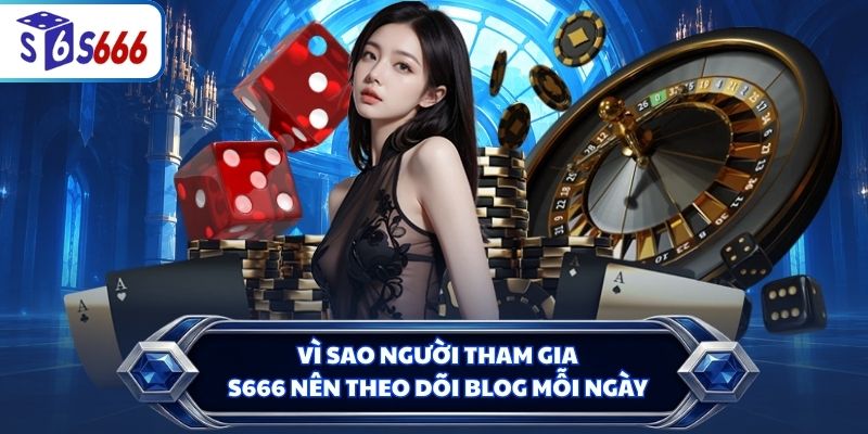 Vì sao người tham gia S666 nên theo dõi Blog mỗi ngày